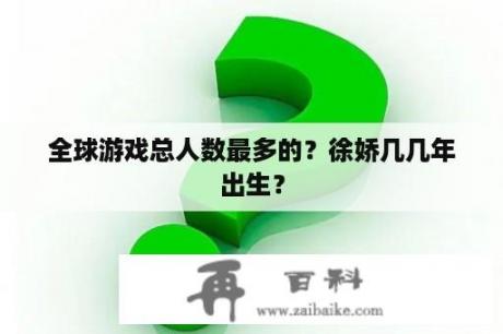 全球游戏总人数最多的？徐娇几几年出生？