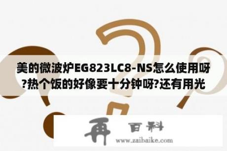 美的微波炉EG823LC8-NS怎么使用呀?热个饭的好像要十分钟呀?还有用光波烤肉要多长时间才是呢？方太微波炉w20800sp-d1使用说明？