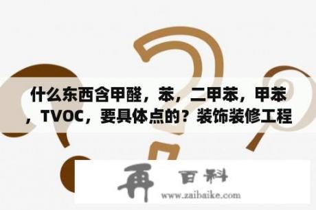 什么东西含甲醛，苯，二甲苯，甲苯，TVOC，要具体点的？装饰装修工程都什么材料需要送检,如何取样？