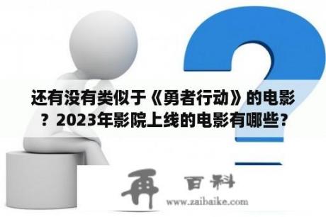 还有没有类似于《勇者行动》的电影？2023年影院上线的电影有哪些？