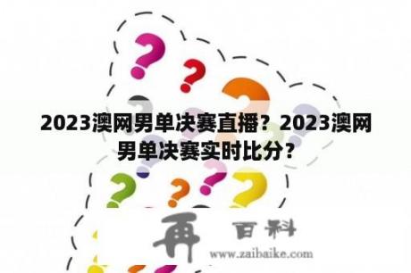 2023澳网男单决赛直播？2023澳网男单决赛实时比分？