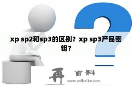 xp sp2和sp3的区别？xp sp3产品密钥？