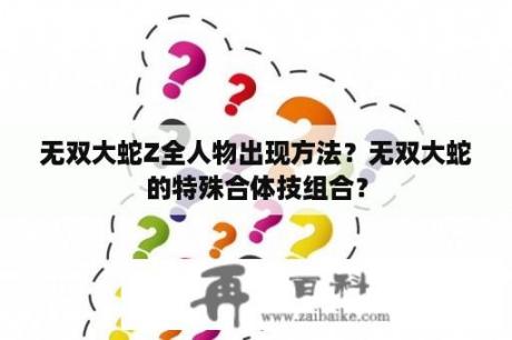 无双大蛇Z全人物出现方法？无双大蛇的特殊合体技组合？