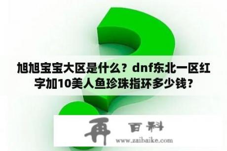 旭旭宝宝大区是什么？dnf东北一区红字加10美人鱼珍珠指环多少钱？