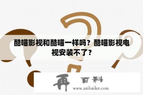 酷喵影视和酷喵一样吗？酷喵影视电视安装不了？