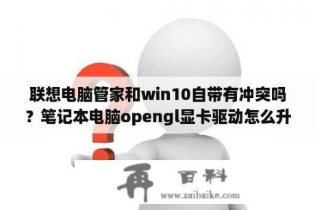 联想电脑管家和win10自带有冲突吗？笔记本电脑opengl显卡驱动怎么升级？