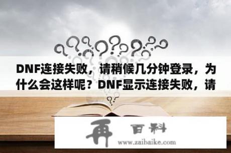 DNF连接失败，请稍候几分钟登录，为什么会这样呢？DNF显示连接失败，请稍后几分钟再登录怎么办？