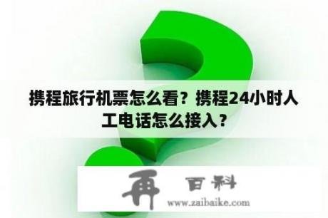 携程旅行机票怎么看？携程24小时人工电话怎么接入？