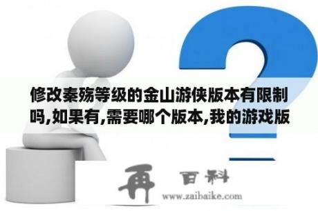 修改秦殇等级的金山游侠版本有限制吗,如果有,需要哪个版本,我的游戏版本是1.30？秦殇1 3修改器