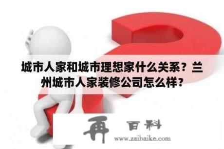 城市人家和城市理想家什么关系？兰州城市人家装修公司怎么样？