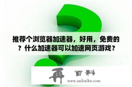 推荐个浏览器加速器，好用，免费的？什么加速器可以加速网页游戏？