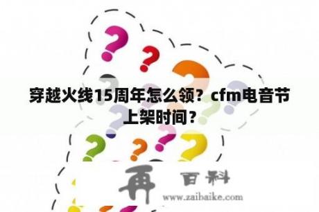 穿越火线15周年怎么领？cfm电音节上架时间？