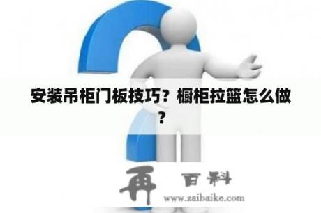 安装吊柜门板技巧？橱柜拉篮怎么做？