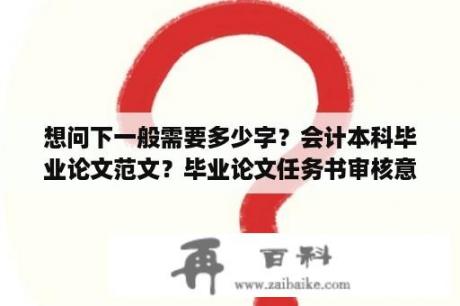 想问下一般需要多少字？会计本科毕业论文范文？毕业论文任务书审核意见范文？