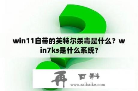 win11自带的英特尔杀毒是什么？win7ks是什么系统？