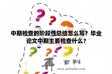 中期检查的阶段性总结怎么写？毕业论文中期主要检查什么？