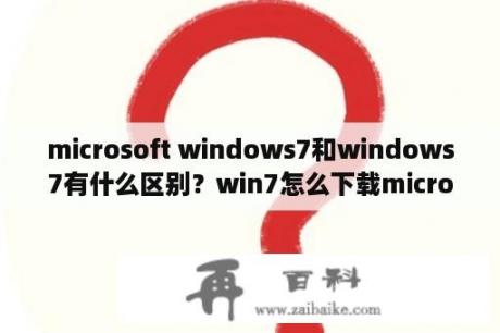 microsoft windows7和windows7有什么区别？win7怎么下载microsoftword？