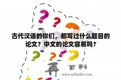 古代汉语的你们，都写过什么题目的论文？中文的论文容易吗？