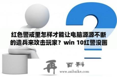 红色警戒里怎样才能让电脑源源不断的造兵来攻击玩家？win 10红警没画面怎么办？