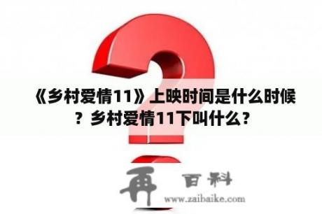 《乡村爱情11》上映时间是什么时候？乡村爱情11下叫什么？