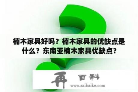 楠木家具好吗？楠木家具的优缺点是什么？东南亚楠木家具优缺点？