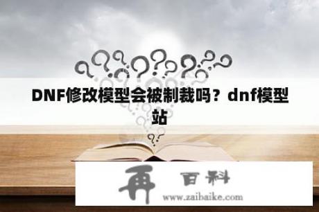 DNF修改模型会被制裁吗？dnf模型站