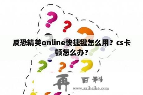 反恐精英online快捷键怎么用？cs卡顿怎么办？