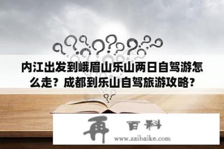 内江出发到峨眉山乐山两日自驾游怎么走？成都到乐山自驾旅游攻略？