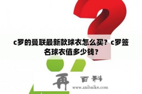 c罗的曼联最新款球衣怎么买？c罗签名球衣值多少钱？