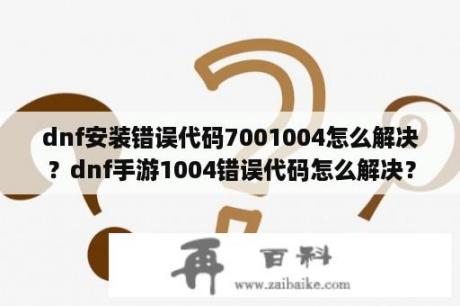 dnf安装错误代码7001004怎么解决？dnf手游1004错误代码怎么解决？