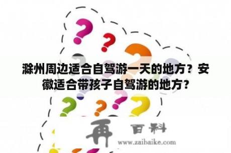 滁州周边适合自驾游一天的地方？安徽适合带孩子自驾游的地方？