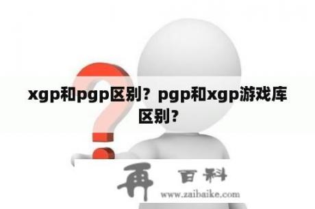 xgp和pgp区别？pgp和xgp游戏库区别？