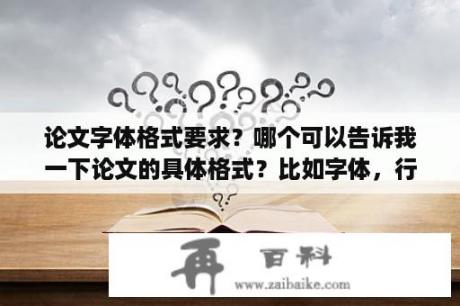 论文字体格式要求？哪个可以告诉我一下论文的具体格式？比如字体，行间距些？