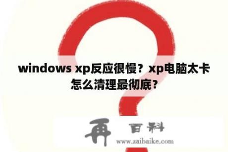 windows xp反应很慢？xp电脑太卡怎么清理最彻底？