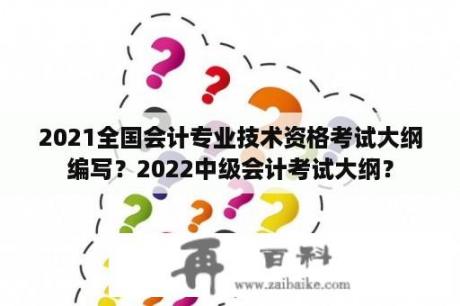 2021全国会计专业技术资格考试大纲编写？2022中级会计考试大纲？