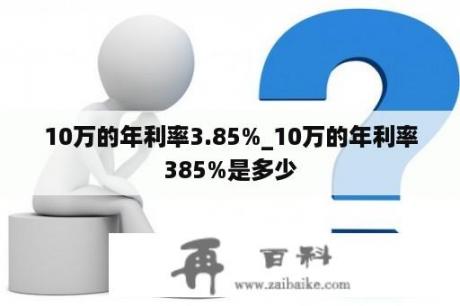 10万的年利率3.85%_10万的年利率385%是多少