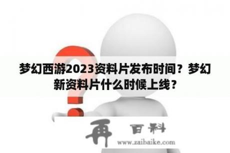 梦幻西游2023资料片发布时间？梦幻新资料片什么时候上线？