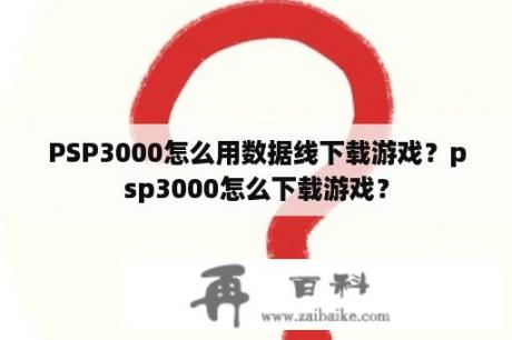 PSP3000怎么用数据线下载游戏？psp3000怎么下载游戏？