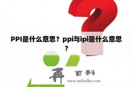 PPI是什么意思？ppi与ipi是什么意思？