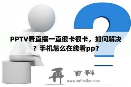 PPTV看直播一直很卡很卡，如何解决？手机怎么在线看pp？