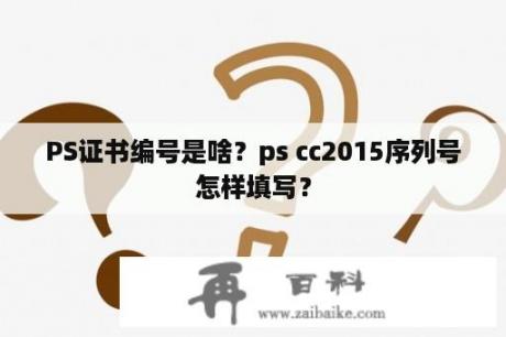 PS证书编号是啥？ps cc2015序列号怎样填写？