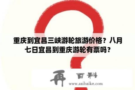 重庆到宜昌三峡游轮旅游价格？八月七日宜昌到重庆游轮有票吗？