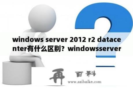 windows server 2012 r2 datacenter有什么区别？windowsserver2012R2所支持的文件系统有哪些？