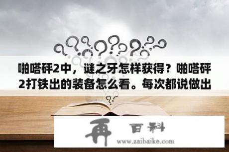 啪嗒砰2中，谜之牙怎样获得？啪嗒砰2打铁出的装备怎么看。每次都说做出不错的东西。但没说出什么啊？