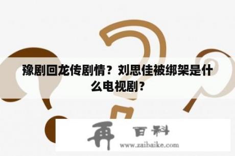 豫剧回龙传剧情？刘思佳被绑架是什么电视剧？