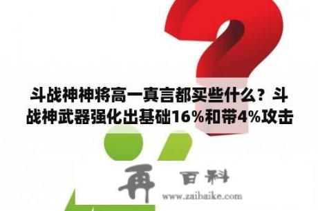 斗战神神将高一真言都买些什么？斗战神武器强化出基础16%和带4%攻击加成的金星要留吗？