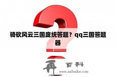 骑砍风云三国庞统答题？qq三国答题器