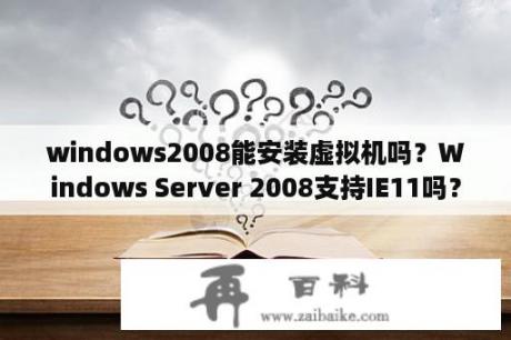 windows2008能安装虚拟机吗？Windows Server 2008支持IE11吗？