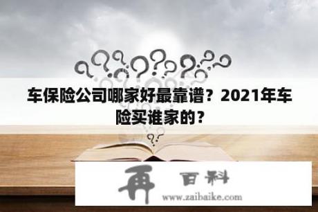 车保险公司哪家好最靠谱？2021年车险买谁家的？