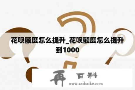 花呗额度怎么提升_花呗额度怎么提升到1000